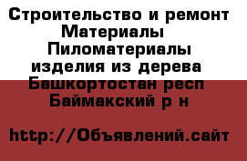 Строительство и ремонт Материалы - Пиломатериалы,изделия из дерева. Башкортостан респ.,Баймакский р-н